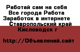 Работай сам на себя - Все города Работа » Заработок в интернете   . Ставропольский край,Кисловодск г.